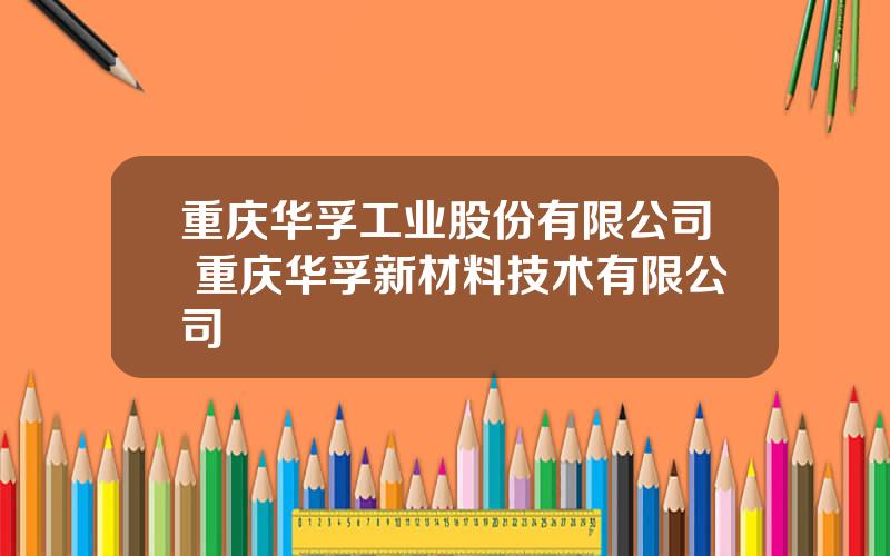 重庆华孚工业股份有限公司 重庆华孚新材料技术有限公司